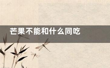 芒果不能和什么同吃 芒果不能和什么食物同吃(芒果不能和什么水果放在一起)